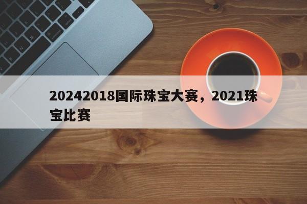 20242018国际珠宝大赛，2021珠宝比赛