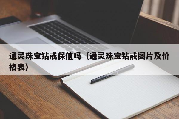 通灵珠宝钻戒保值吗（通灵珠宝钻戒图片及价格表）