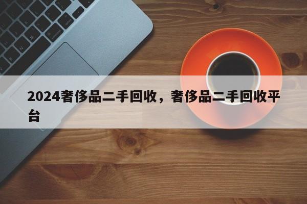 2024奢侈品二手回收，奢侈品二手回收平台