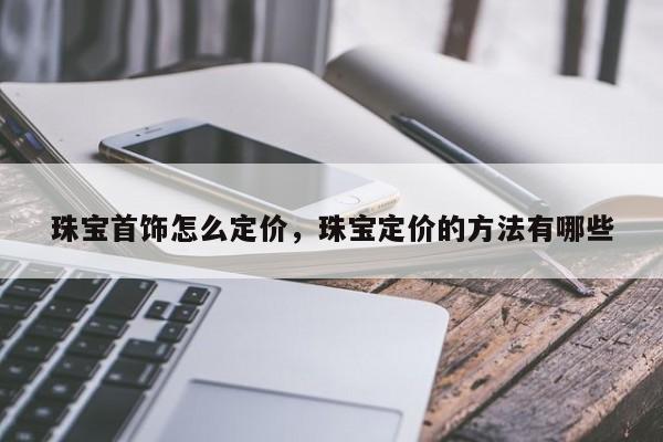 珠宝首饰怎么定价，珠宝定价的方法有哪些