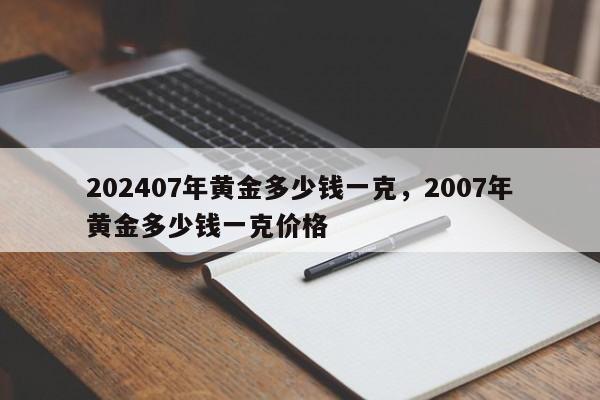 202407年黄金多少钱一克，2007年黄金多少钱一克价格