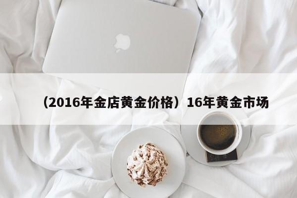 （2016年金店黄金价格）16年黄金市场