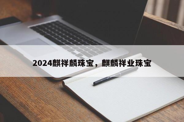 2024麒祥麟珠宝，麒麟祥业珠宝