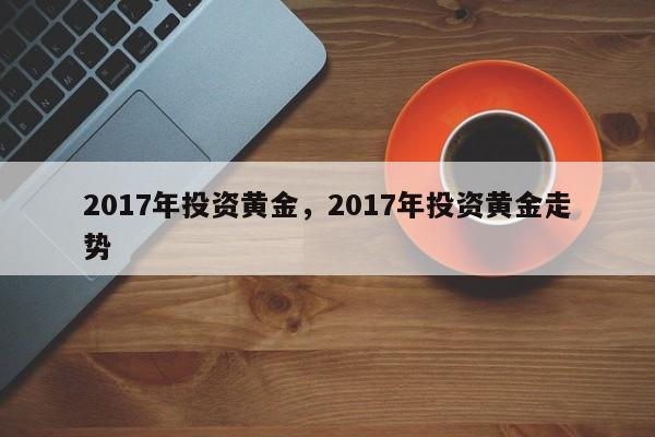 2017年投资黄金，2017年投资黄金走势