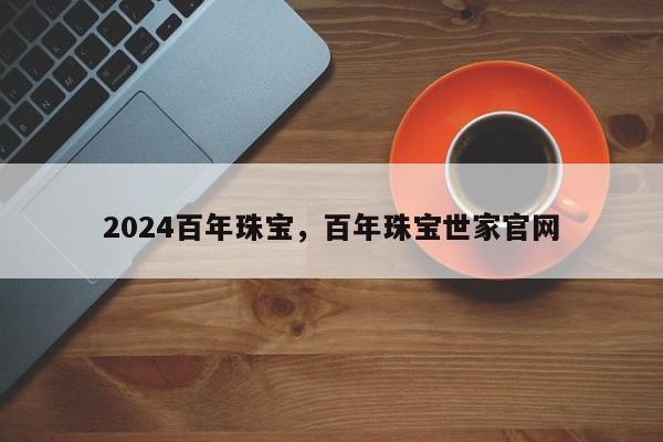 2024百年珠宝，百年珠宝世家官网