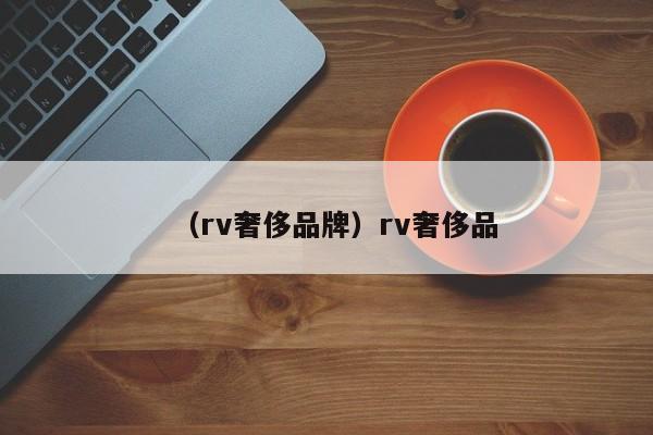 （rv奢侈品牌）rv奢侈品