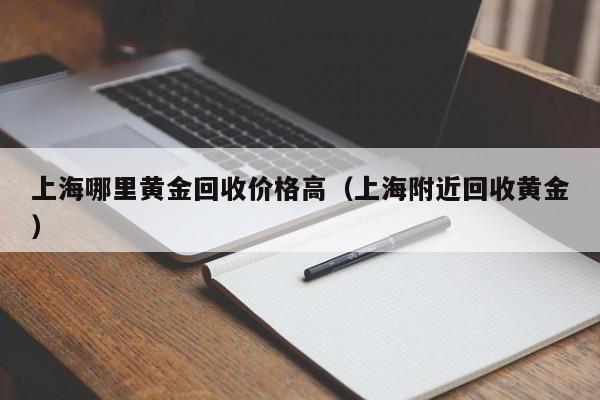 上海哪里黄金回收价格高（上海附近回收黄金）