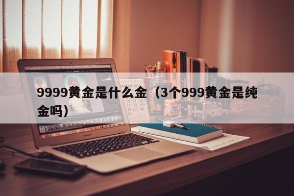 9999黄金是什么金（3个999黄金是纯金吗）