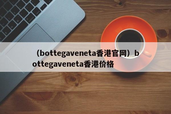 （bottegaveneta香港官网）bottegaveneta香港价格