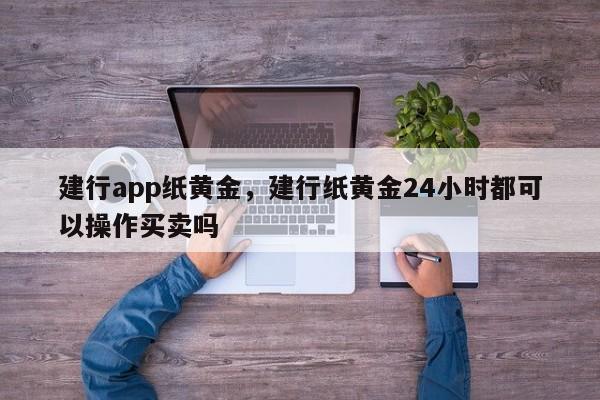 建行app纸黄金，建行纸黄金24小时都可以操作买卖吗