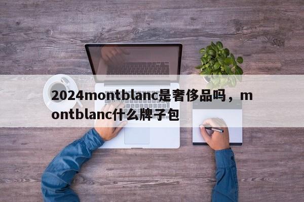 2024montblanc是奢侈品吗，montblanc什么牌子包