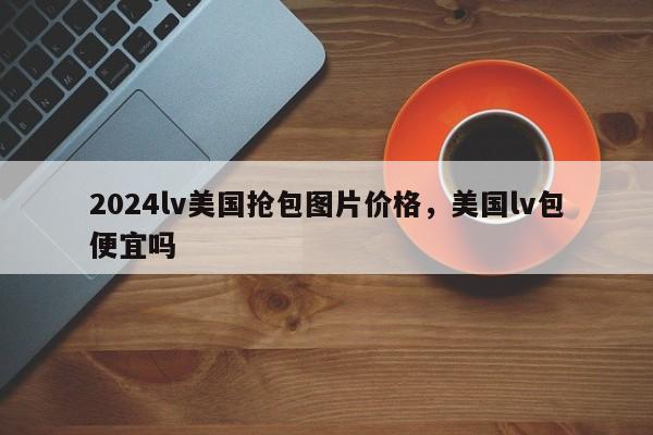 2024lv美国抢包图片价格，美国lv包便宜吗