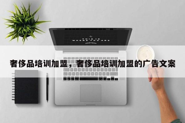 奢侈品培训加盟，奢侈品培训加盟的广告文案