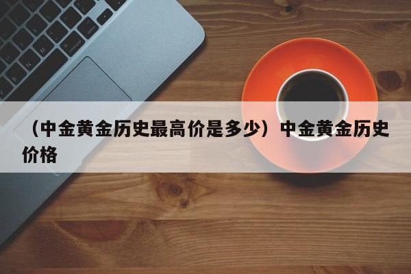 （中金黄金历史最高价是多少）中金黄金历史价格