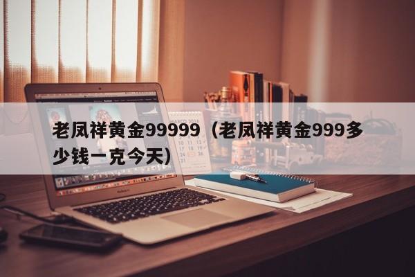 老凤祥黄金99999（老凤祥黄金999多少钱一克今天）