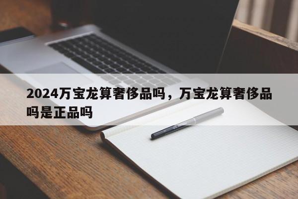 2024万宝龙算奢侈品吗，万宝龙算奢侈品吗是正品吗