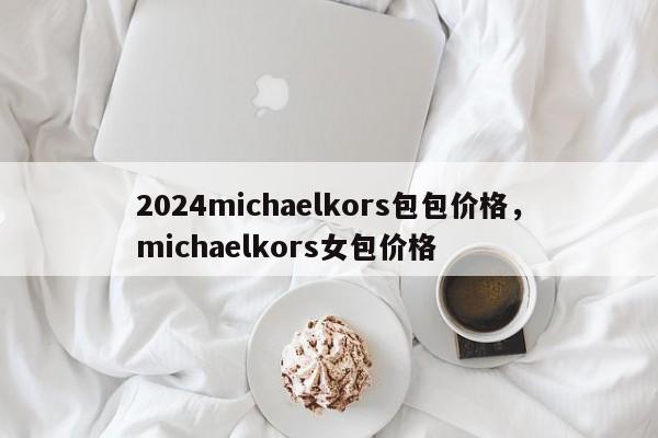 2024michaelkors包包价格，michaelkors女包价格