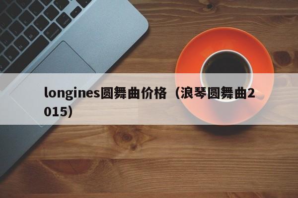 longines圆舞曲价格（浪琴圆舞曲2015）