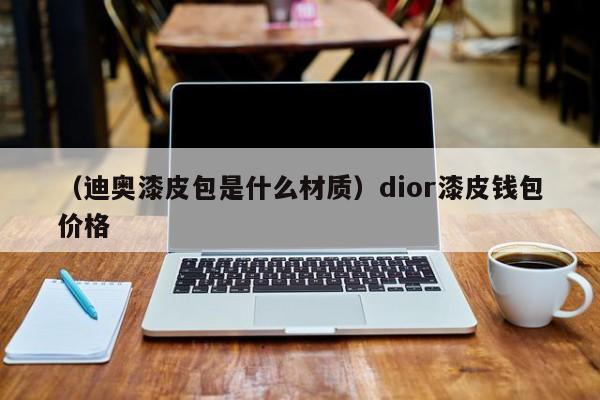 （迪奥漆皮包是什么材质）dior漆皮钱包价格