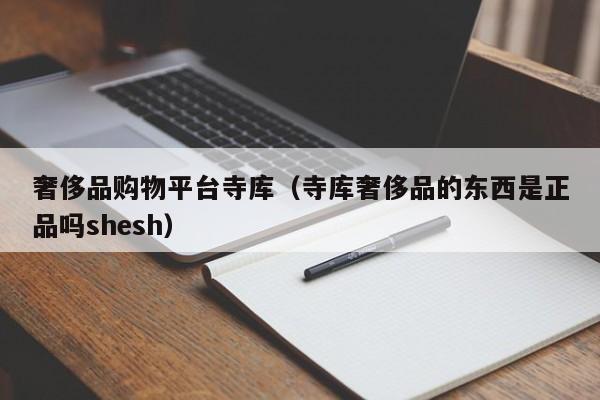 奢侈品购物平台寺库（寺库奢侈品的东西是正品吗shesh）