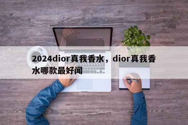 2024dior真我香水，dior真我香水哪款最好闻