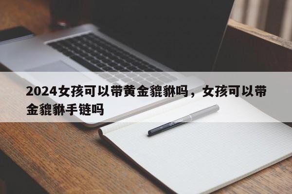 2024女孩可以带黄金貔貅吗，女孩可以带金貔貅手链吗