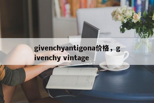 givenchyantigona价格，givenchy vintage