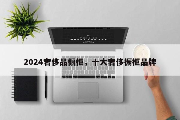 2024奢侈品橱柜，十大奢侈橱柜品牌