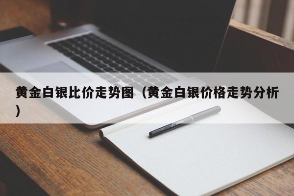 黄金白银比价走势图（黄金白银价格走势分析）