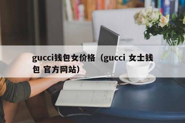 gucci钱包女价格（gucci 女士钱包 官方网站）