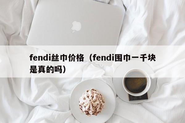 fendi丝巾价格（fendi围巾一千块是真的吗）