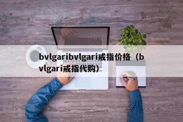 bvlgaribvlgari戒指价格（bvlgari戒指代购）