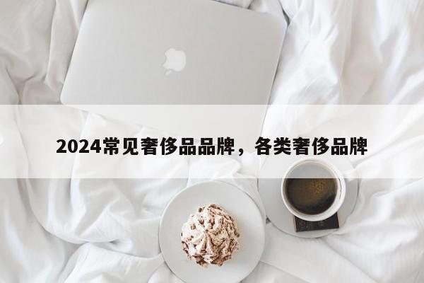 2024常见奢侈品品牌，各类奢侈品牌