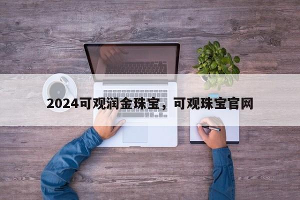 2024可观润金珠宝，可观珠宝官网