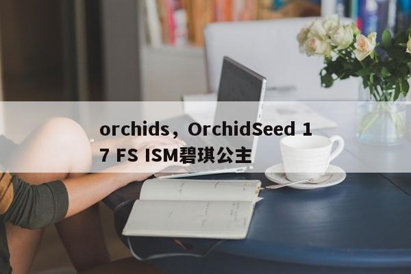 orchids，OrchidSeed 17 FS ISM碧琪公主