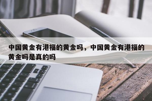 中国黄金有港福的黄金吗，中国黄金有港福的黄金吗是真的吗