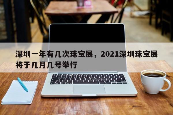 深圳一年有几次珠宝展，2021深圳珠宝展将于几月几号举行