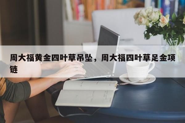 周大福黄金四叶草吊坠，周大福四叶草足金项链