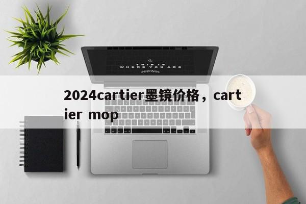 2024cartier墨镜价格，cartier mop