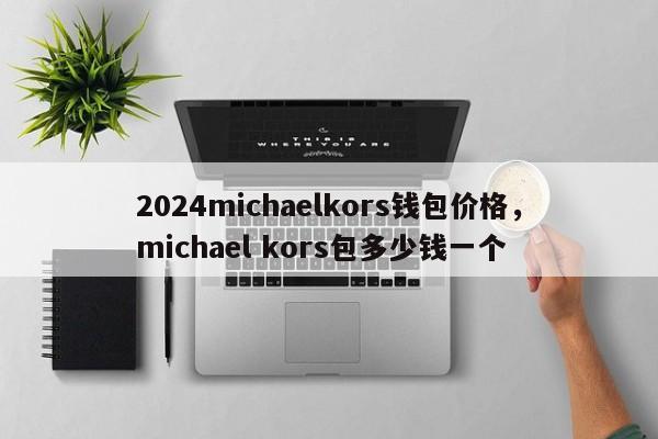 2024michaelkors钱包价格，michael kors包多少钱一个