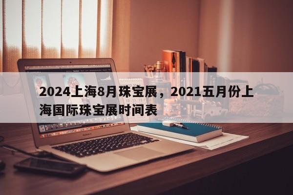 2024上海8月珠宝展，2021五月份上海国际珠宝展时间表