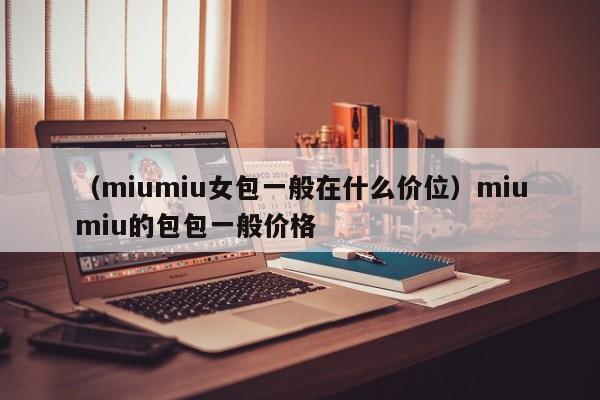 （miumiu女包一般在什么价位）miumiu的包包一般价格