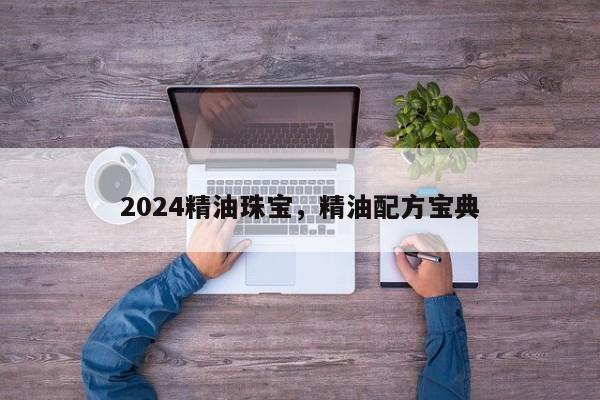 2024精油珠宝，精油配方宝典