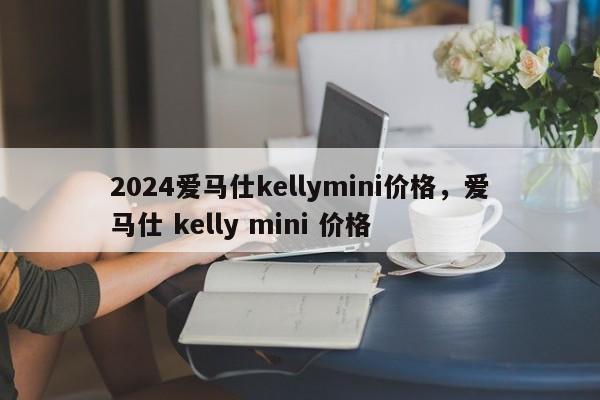 2024爱马仕kellymini价格，爱马仕 kelly mini 价格