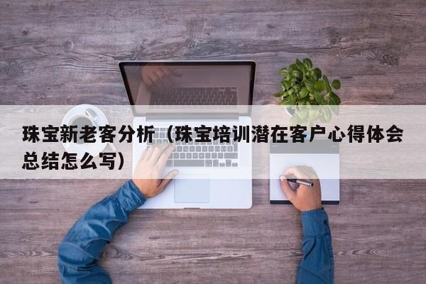 珠宝新老客分析（珠宝培训潜在客户心得体会总结怎么写）