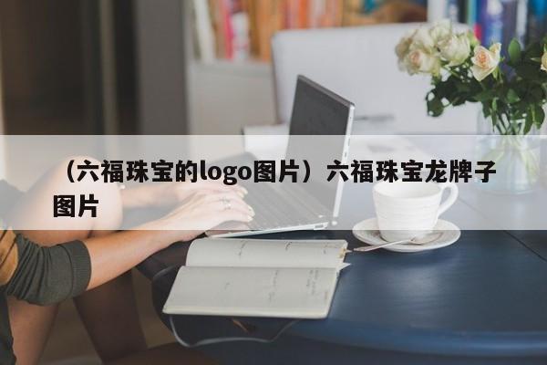 （六福珠宝的logo图片）六福珠宝龙牌子图片