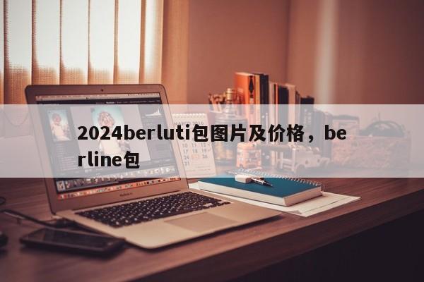 2024berluti包图片及价格，berline包