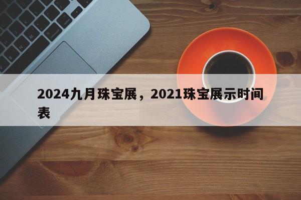 2024九月珠宝展，2021珠宝展示时间表