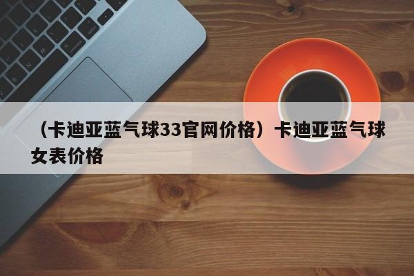 （卡迪亚蓝气球33官网价格）卡迪亚蓝气球女表价格