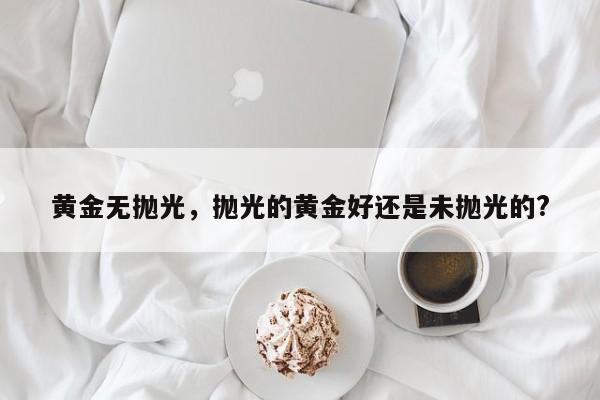 黄金无抛光，抛光的黄金好还是未抛光的?